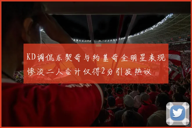 KD调侃东契奇与约基奇全明星表现惨淡二人合计仅得2分引发热议