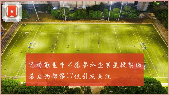 巴特勒重申不愿参加全明星投票仍落后西部第17位引发关注