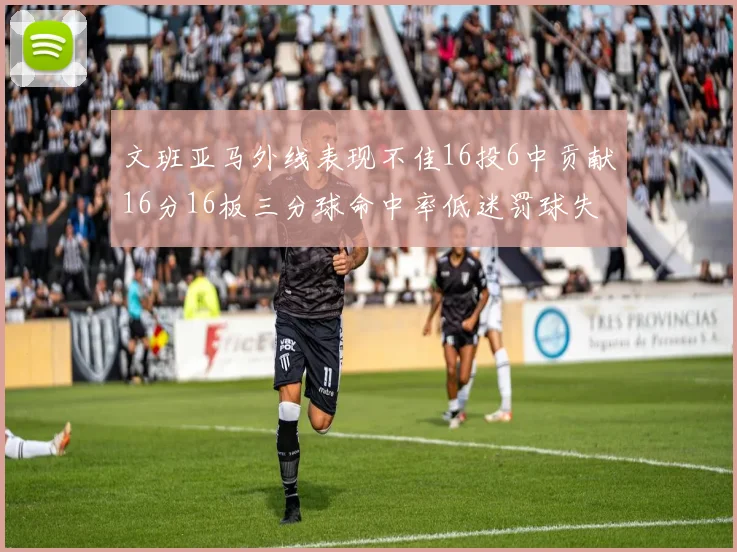 文班亚马外线表现不佳16投6中贡献16分16板三分球命中率低迷罚球失准影响球队表现