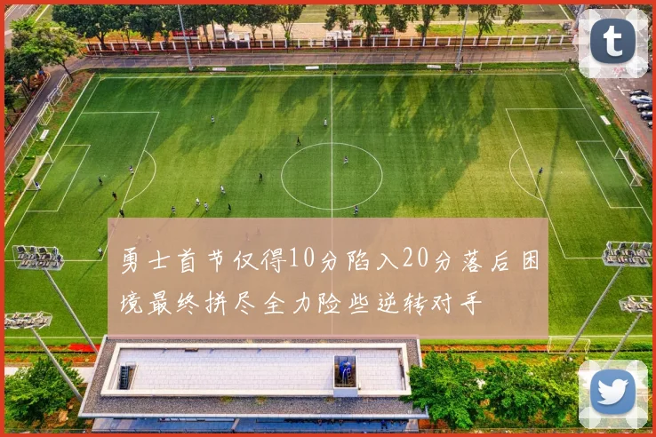 勇士首节仅得10分陷入20分落后困境最终拼尽全力险些逆转对手