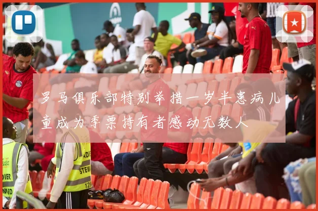 罗马俱乐部特别举措一岁半患病儿童成为季票持有者感动无数人