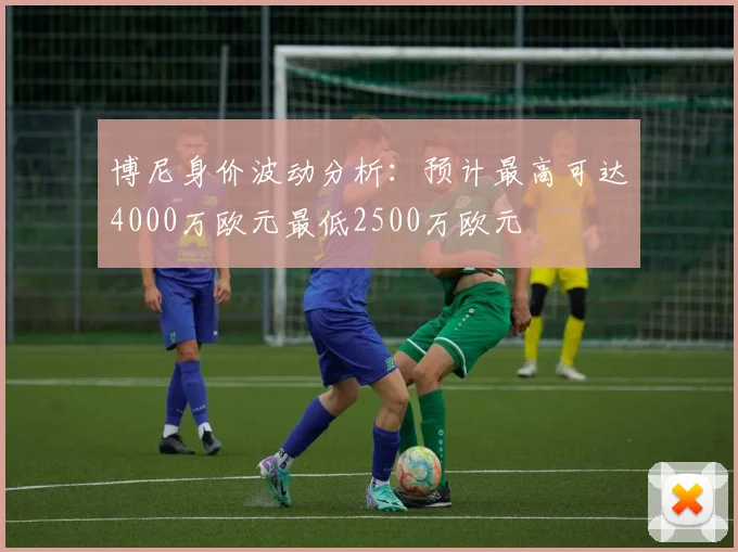 博尼身价波动分析：预计最高可达4000万欧元最低2500万欧元