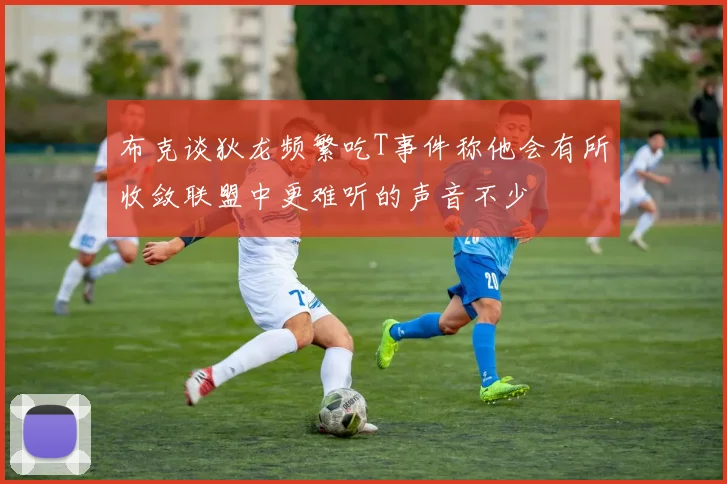 布克谈狄龙频繁吃T事件称他会有所收敛联盟中更难听的声音不少