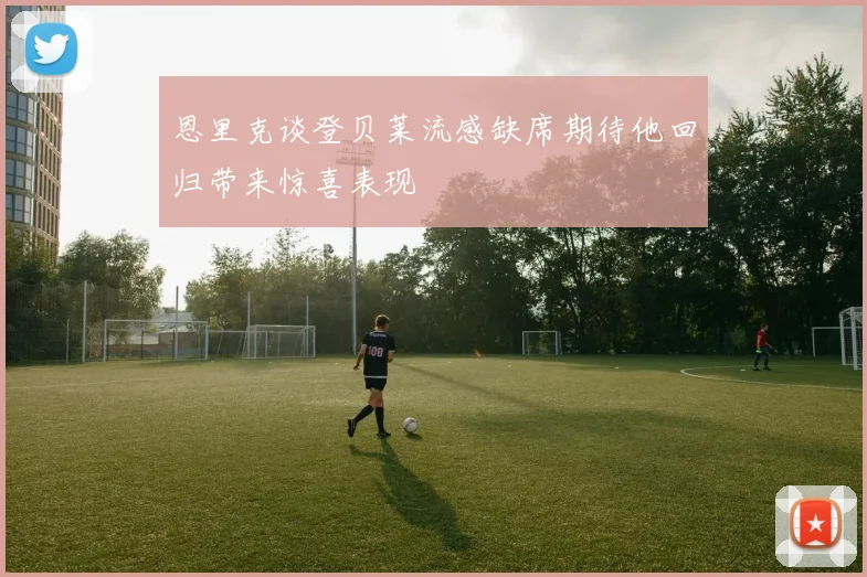 恩里克谈登贝莱流感缺席期待他回归带来惊喜表现