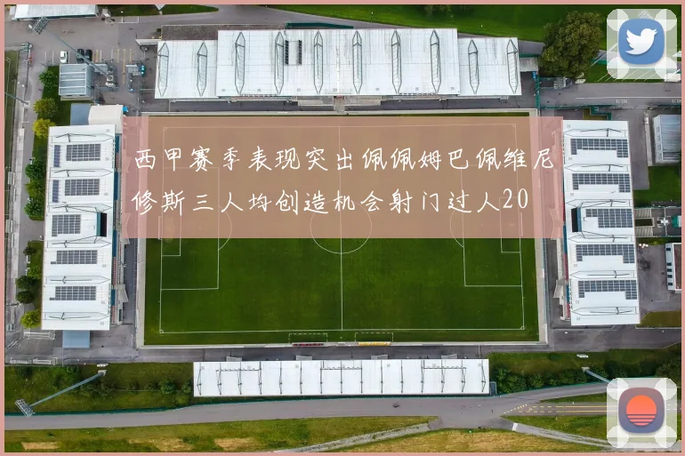西甲赛季表现突出佩佩姆巴佩维尼修斯三人均创造机会射门过人20