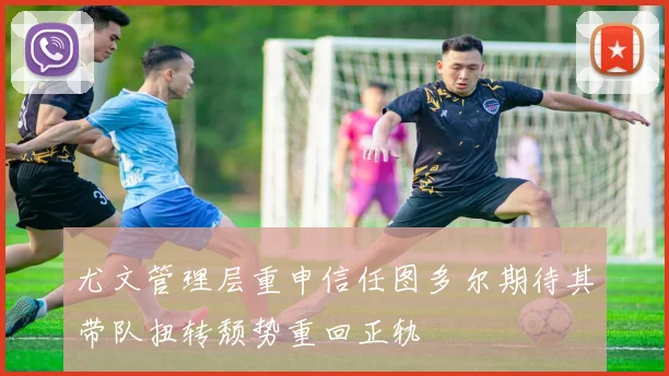 尤文管理层重申信任图多尔期待其带队扭转颓势重回正轨