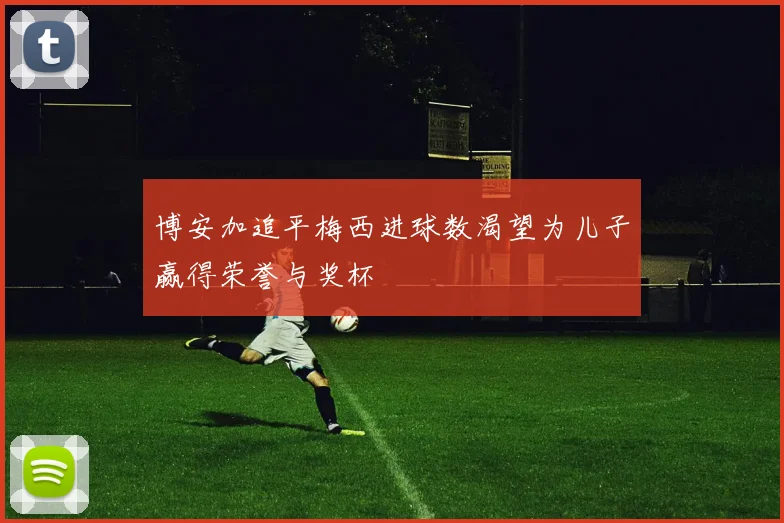 博安加追平梅西进球数渴望为儿子赢得荣誉与奖杯