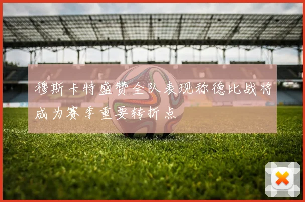 穆斯卡特盛赞全队表现称德比战将成为赛季重要转折点