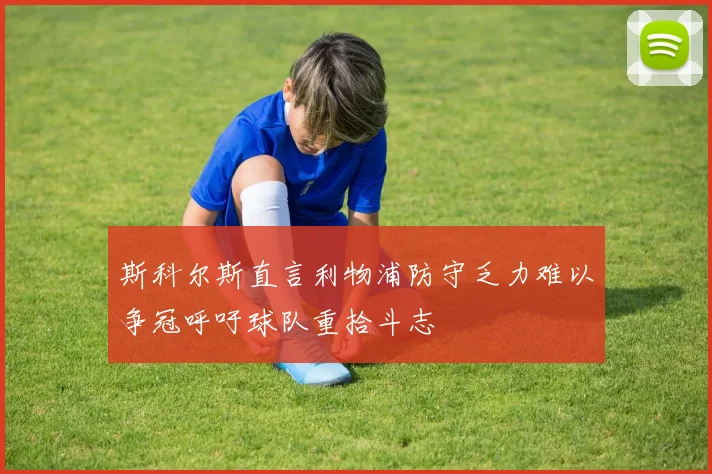 斯科尔斯直言利物浦防守乏力难以争冠呼吁球队重拾斗志