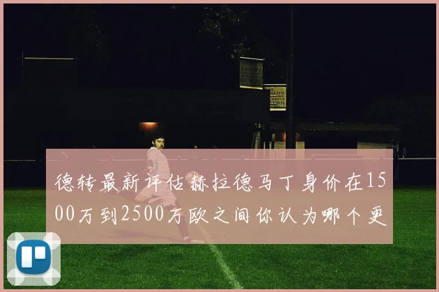 德转最新评估赫拉德马丁身价在1500万到2500万欧之间你认为哪个更合理