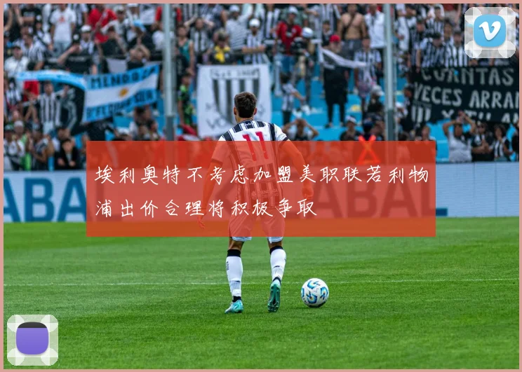 埃利奥特不考虑加盟美职联若利物浦出价合理将积极争取