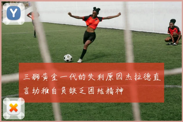 三狮黄金一代的失利原因杰拉德直言幼稚自负缺乏团结精神