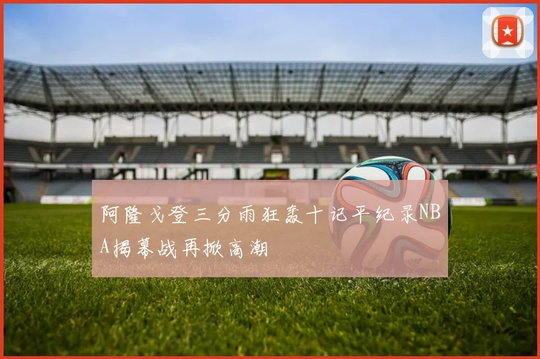 阿隆戈登三分雨狂轰十记平纪录NBA揭幕战再掀高潮