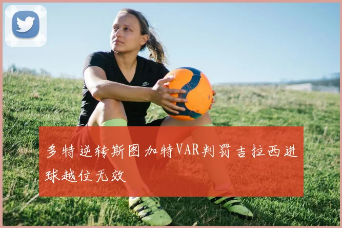 多特逆转斯图加特VAR判罚吉拉西进球越位无效