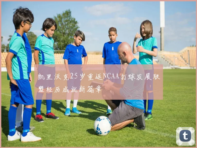 凯里沃克25岁重返NCAA打球发展联盟经历成就新篇章