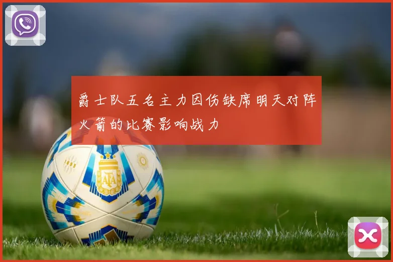 爵士队五名主力因伤缺席明天对阵火箭的比赛影响战力
