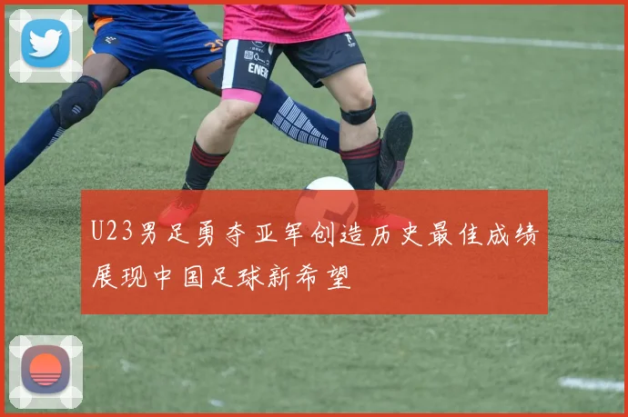 U23男足勇夺亚军创造历史最佳成绩展现中国足球新希望