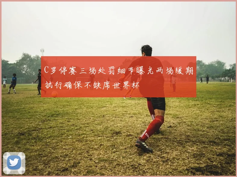 C罗停赛三场处罚细节曝光两场缓期执行确保不缺席世界杯