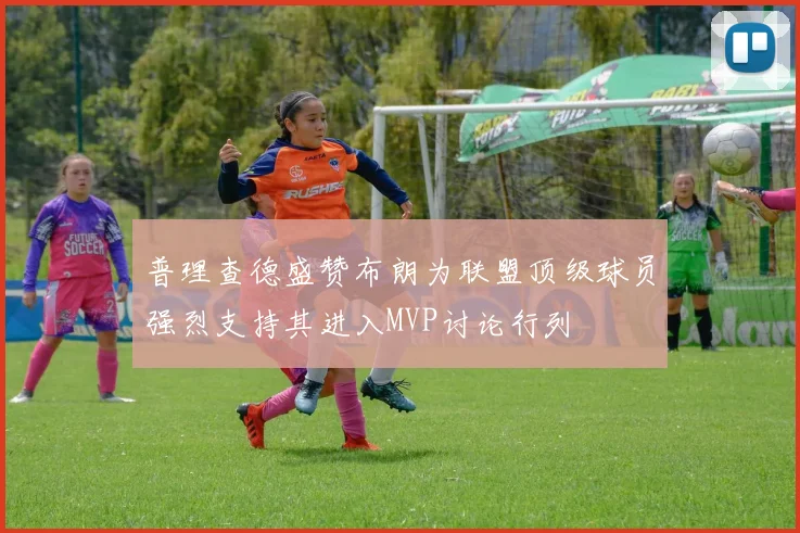 普理查德盛赞布朗为联盟顶级球员强烈支持其进入MVP讨论行列