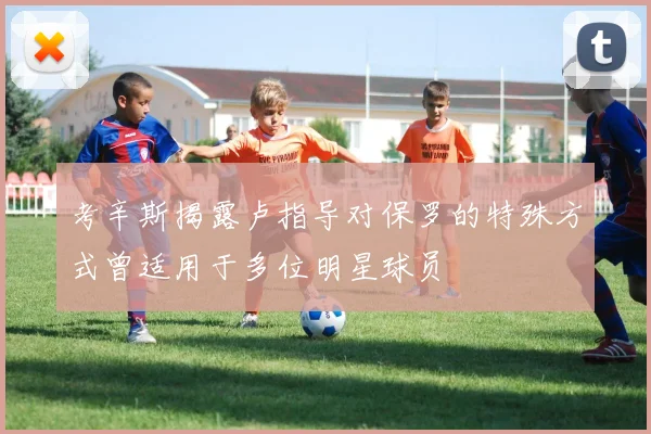 考辛斯揭露卢指导对保罗的特殊方式曾适用于多位明星球员