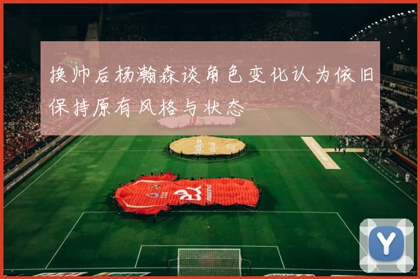换帅后杨瀚森谈角色变化认为依旧保持原有风格与状态