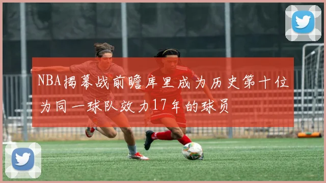 NBA揭幕战前瞻库里成为历史第十位为同一球队效力17年的球员
