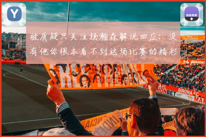 被质疑只关注杨瀚森解说回应：没有他你根本看不到这场比赛的精彩