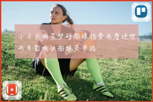 小卡全明星梦碎船媒指责老詹连续两年影响快船球员资格