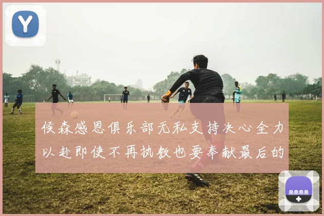 侯森感恩俱乐部无私支持决心全力以赴即使不再执教也要奉献最后的热情