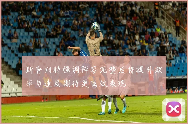 斯普利特强调阵容完整后将提升效率与速度期待更高效表现