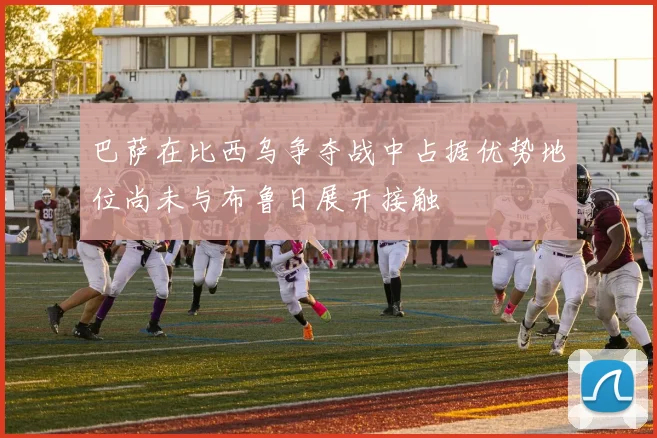 巴萨在比西乌争夺战中占据优势地位尚未与布鲁日展开接触