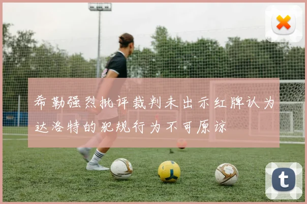 希勒强烈批评裁判未出示红牌认为达洛特的犯规行为不可原谅