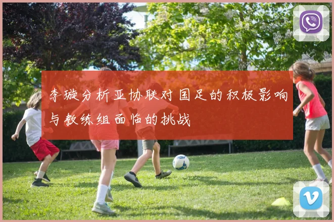 李璇分析亚协联对国足的积极影响与教练组面临的挑战