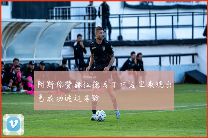 阿斯称赞赫拉德马丁中后卫表现出色成功通过考验