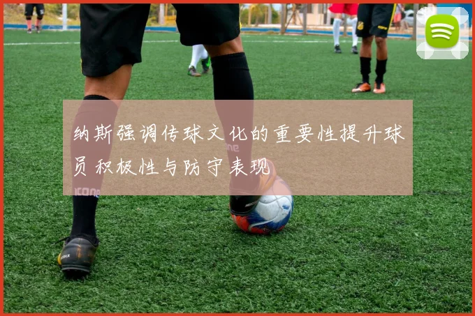纳斯强调传球文化的重要性提升球员积极性与防守表现