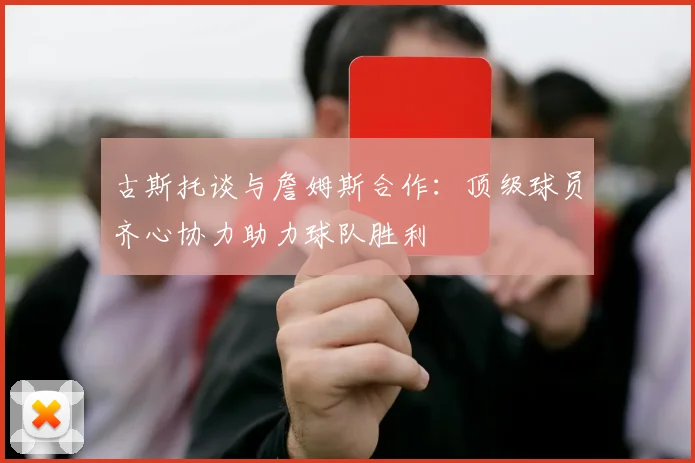 古斯托谈与詹姆斯合作：顶级球员齐心协力助力球队胜利