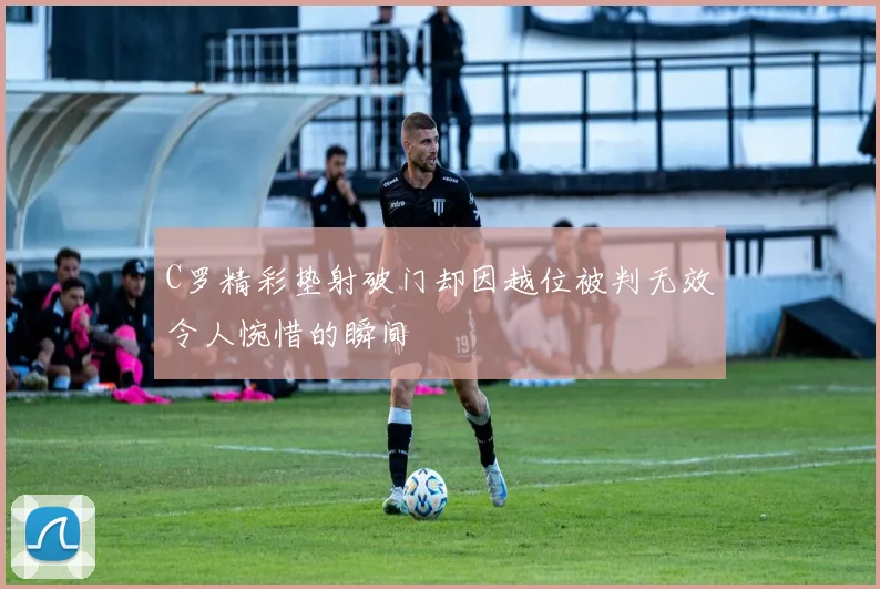 C罗精彩垫射破门却因越位被判无效令人惋惜的瞬间