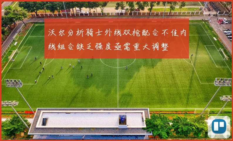沃尔分析骑士外线双枪配合不佳内线组合缺乏强度亟需重大调整