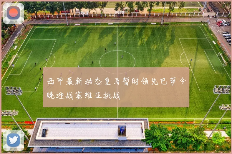 西甲最新动态皇马暂时领先巴萨今晚迎战塞维亚挑战