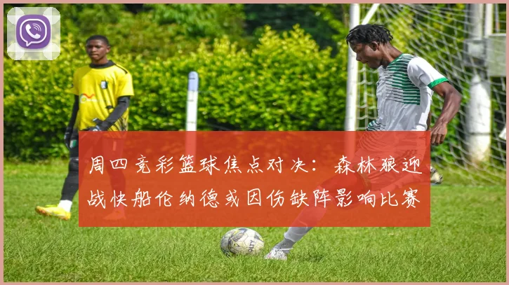 周四竞彩篮球焦点对决：森林狼迎战快船伦纳德或因伤缺阵影响比赛走势
