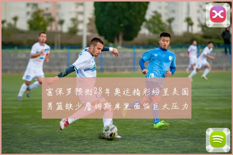 富保罗预测28年奥运精彩纷呈美国男篮缺少詹姆斯库里面临巨大压力