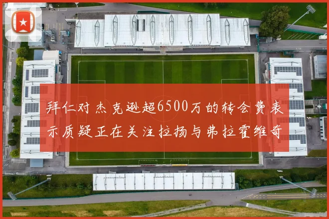 拜仁对杰克逊超6500万的转会费表示质疑正在关注拉扬与弗拉霍维奇