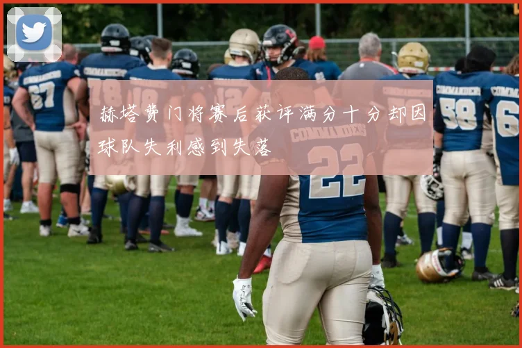 赫塔费门将赛后获评满分十分却因球队失利感到失落