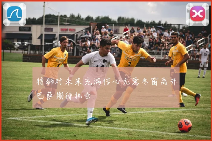 特狮对未来充满信心无意冬窗离开巴萨期待机会