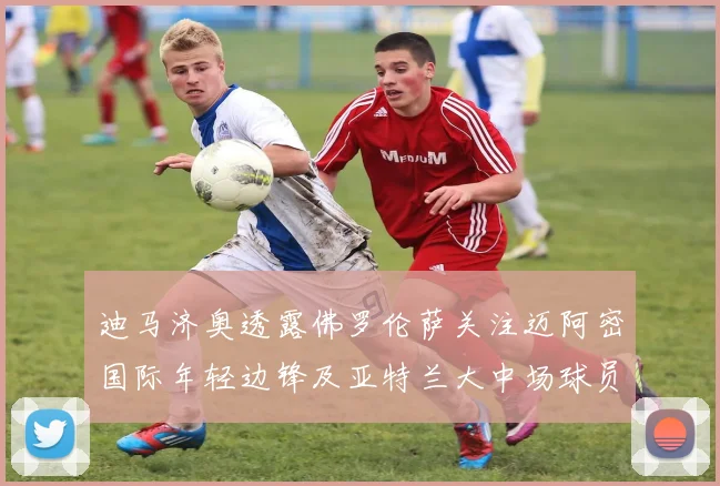 迪马济奥透露佛罗伦萨关注迈阿密国际年轻边锋及亚特兰大中场球员