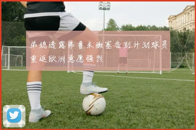 弟媳透露弗鲁米嫩塞告别计划球员重返欧洲意愿强烈