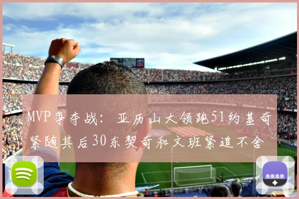 MVP争夺战：亚历山大领跑51约基奇紧随其后30东契奇和文班紧追不舍