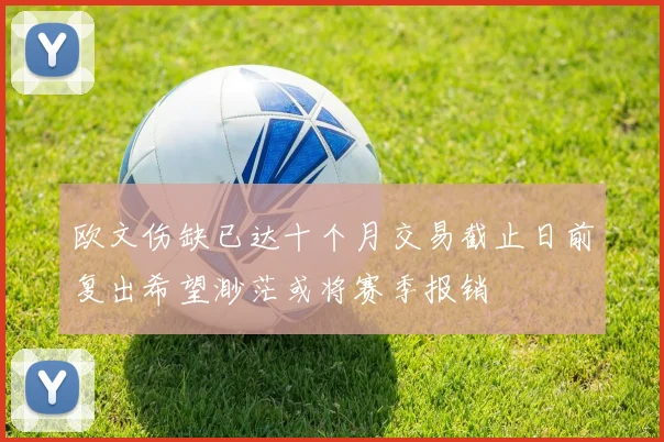 欧文伤缺已达十个月交易截止日前复出希望渺茫或将赛季报销