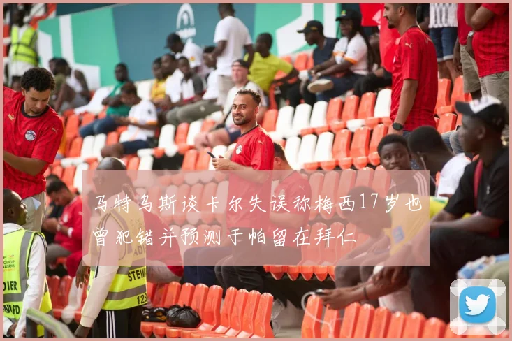 马特乌斯谈卡尔失误称梅西17岁也曾犯错并预测于帕留在拜仁