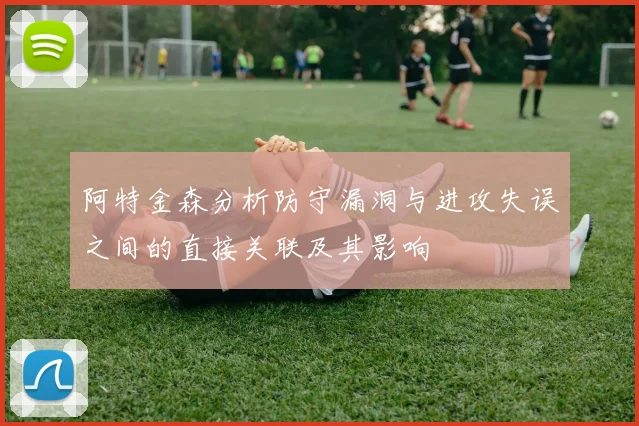 阿特金森分析防守漏洞与进攻失误之间的直接关联及其影响